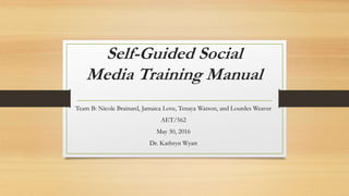 Self-Guided Social
Media Training Manual
Team B: Nicole Brainard, Jamaica Love, Tenaya Watson, and Lourdes Weaver
AET/562
May 30, 2016
Dr. Kathryn Wyatt
 