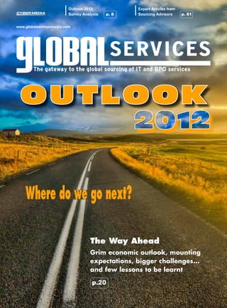 Outlook 2012             Expert Articles from
                          Survey Analysis   p. 8   Sourcing Advisors    p. 81


www.globalservicesmedia.com




 O utloo k


    Where do we go next?

                                    The Way Ahead
                                    Grim economic outlook, mounting
                                    expectations, bigger challenges...
                                    and few lessons to be learnt       

                                     p.20
 