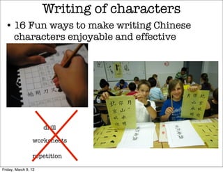 Writing of characters
  • 16 Fun ways to make writing Chinese
    characters enjoyable and effective




                      drill

                 worksheets

                 repetition

Friday, March 9, 12
 