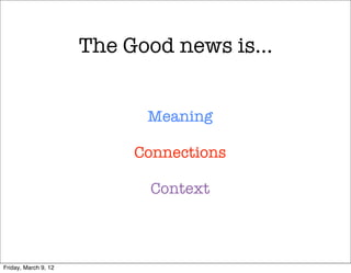 The Good news is…


                            Meaning

                          Connections

                            Context



Friday, March 9, 12
 