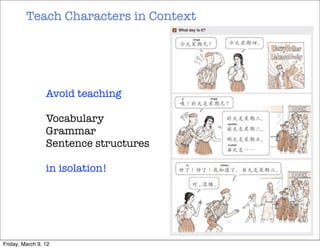 Teach Characters in Context




                 Avoid teaching

                 Vocabulary
                 Grammar
                 Sentence structures

                 in isolation!




Friday, March 9, 12
 