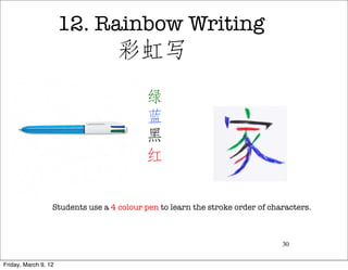 12. Rainbow Writing
                                   彩虹写




                  Students use a 4 colour pen to learn the stroke order of characters.



                                                                              30


Friday, March 9, 12
 