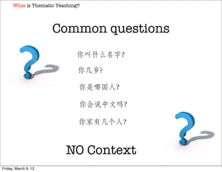 What is Thematic Teaching?




                      Common questions
                              你叫什么名字？

                               你几岁?

                               你是哪国人？

                               你会说中文吗？

                               你家有几个人？



                          NO Context
Friday, March 9, 12
 