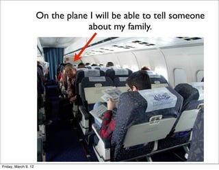 On the plane I will be able to tell someone
                                  about my family.




Friday, March 9, 12
 