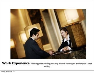 Work Experience: Meeting guests, ﬁnding your way around, Planning an Itinerary for a day’s
                                           outing

Friday, March 9, 12
 