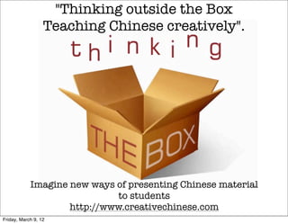 "Thinking outside the Box
                  Teaching Chinese creatively".




            Imagine new ways of presenting Chinese material
                              to students
                    http://www.creativechinese.com
Friday, March 9, 12
 
