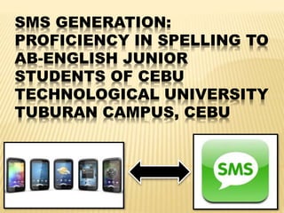 SMS GENERATION:
PROFICIENCY IN SPELLING TO
AB-ENGLISH JUNIOR
STUDENTS OF CEBU
TECHNOLOGICAL UNIVERSITY
TUBURAN CAMPUS, CEBU
 