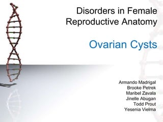 Disorders in Female 
Reproductive Anatomy 
Ovarian Cysts 
Armando Madrigal 
Brooke Petrek 
Maribel Zavala 
Jinelle Abugan 
Todd Prout 
Yesenia Vielma 
 