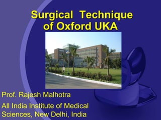 Surgical Technique
of Oxford UKA
Prof. Rajesh Malhotra
All India Institute of Medical
Sciences, New Delhi, India
 