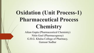 Oxidation (Unit Process-1)
Pharmaceutical Process
Chemistry
Aikan Gupta (Pharmaceutical Chemistry)
Nitin Goel (Pharmacognosy)
G.H.G. Khalsa College of Pharmacy,
Gurusar Sudhar
 