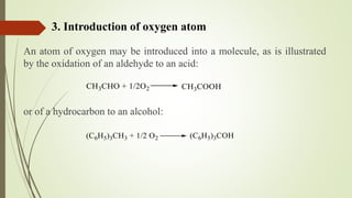 An atom of oxygen may be introduced into a molecule, as is illustrated
by the oxidation of an aldehyde to an acid:
or of a hydrocarbon to an alcohol:
3. Introduction of oxygen atom
 
