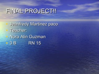 FINAL PROJECT!!FINAL PROJECT!!
• Jeanfredy Martinez pacoJeanfredy Martinez paco
• Teacher:Teacher:
• Nora Alin GuzmanNora Alin Guzman
• 3 B RN 153 B RN 15
 