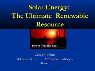Solar Energy:Solar Energy:
The Ultimate RenewableThe Ultimate Renewable
ResourceResource
Group MembersGroup Members
M Humair KhanM Humair Khan M Asad YaseenM Asad YaseenWajahatWajahat
KazmiKazmi
 