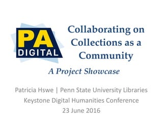 Collaborating on
Collections as a
Community
Patricia	
  Hswe	
  |	
  Penn	
  State	
  University	
  Libraries	
  
Keystone	
  Digital	
  Humanities	
  Conference	
  
23	
  June	
  2016
A Project Showcase
 