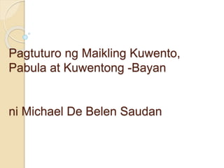 Pagtuturo ng Maikling Kuwento,
Pabula at Kuwentong -Bayan
ni Michael De Belen Saudan
 