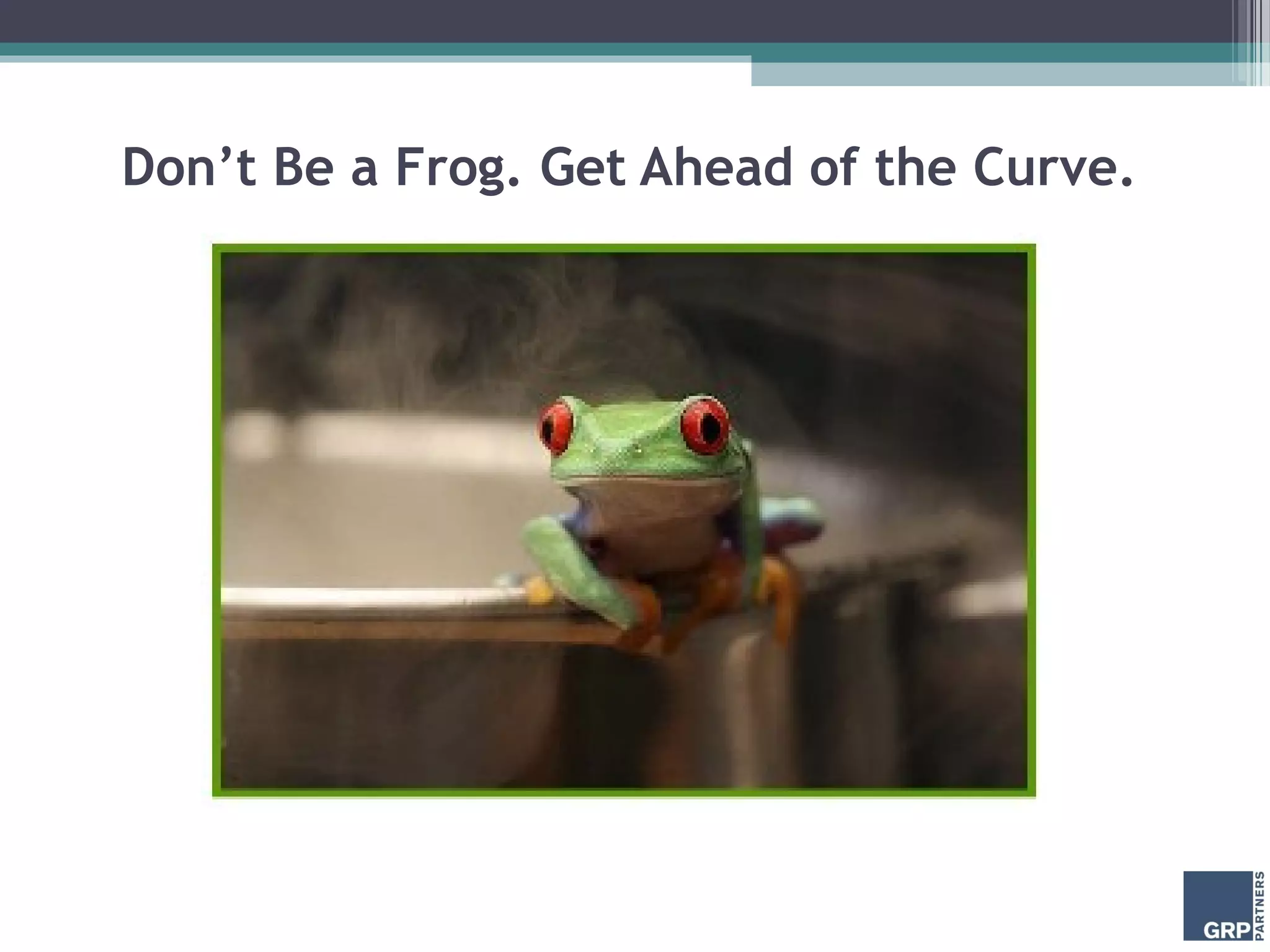 Don’t Be a Frog. Get Ahead of the Curve.
 