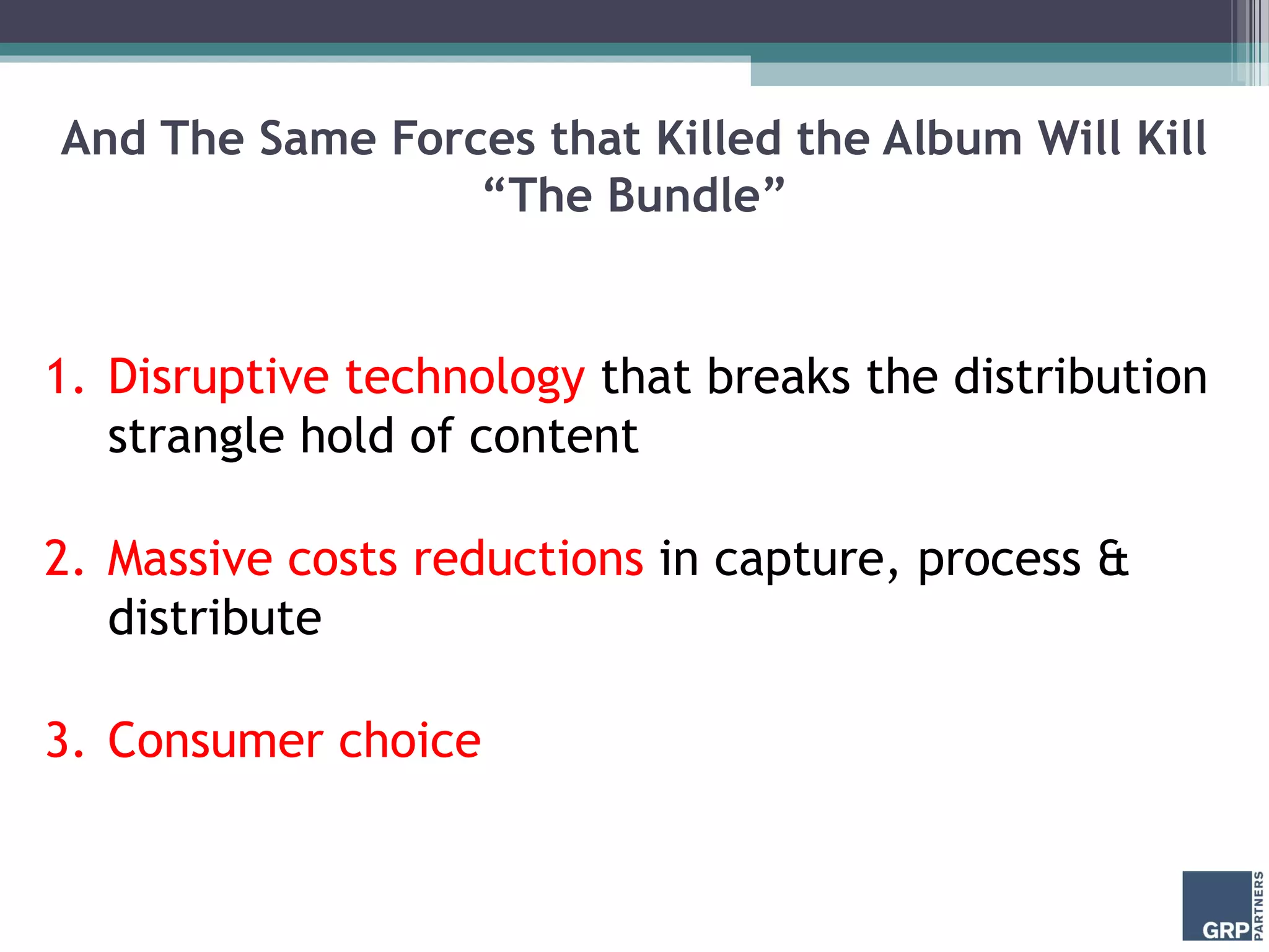 And The Same Forces that Killed the Album Will Kill
“The Bundle”
1. Disruptive technology that breaks the distribution
strangle hold of content
2. Massive costs reductions in capture, process &
distribute
3. Consumer choice
 