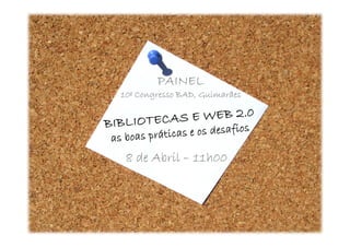 PAINEL
    10º Congresso BAD, Guimarães
BIBLIOTECAS E WEB 2.0

     8 de Abril – 11h00


  as boas práticas e os desafios
 