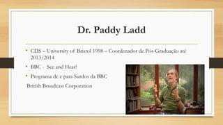 Dr. Paddy Ladd
• CDS – University of Bristol 1998 – Coordenador de Pós-Graduação até
2013/2014
• BBC - See and Hear!
• Programa de e para Surdos da BBC
British Broadcast Corporation
14
 