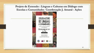 Projeto de Extensão : Línguas e Culturas em Diálogo com
Escolas e Comunidades Coordenação J. Amaral - Ações
40
 