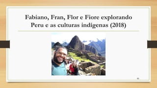 Fabiano, Fran, Flor e Fiore explorando
Peru e as culturas indígenas (2018)
46
 
