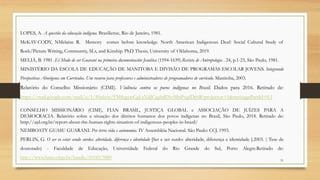 LOPES, A. A questão da educação indígena. Brasiliense, Rio de Janeiro, 1981.
McKAY-CODY, NMelaine R. Memory comes before knowledge. North American Indigenous Deaf: Social Cultural Study of
Rock/Picture Writing, Communtiy, SLs, and Kinship. PhD Thesis, University of Oklahoma, 2019.
MELIÀ, B. 1981 .El Modo de ser Guarani na primeira documentación Jesuítica (1594-1639).Revista de Antropologia . 24, p.1-23, São Paulo, 1981.
MINISTÉRIO DA ESCOLA DE EDUCAÇÃO DE MANITOBA E DIVISÃO DE PROGRAMAS ESCOLAR JOVENS. Integrando
Perspectivas Aborígenes em Currículos. Um recurso para professores e administradores de programadores de currículo. Manitoba, 2003.
Relatório do Conselho Missionário (CIMI). Violência contra os povos indígenas no Brasil. Dados para 2016. Retirado de:
https://mail.google.com/mail/u/1/#inbox/FMfcgxwCgLsXdJCjqfnRNvMnPxgfDrhR?projector=1&messagePartId=0.1
CONSELHO MISSIONÁRIO (CIMI), FIAN BRASIL, JUSTIÇA GLOBAL e ASSOCIAÇÃO DE JUÍZES PARA A
DEMOCRACIA. Relatório sobre a situação dos direitos humanos dos povos indígenas no Brasil, São Paulo, 2018. Retirado de:
http://ajd.org.br/report-about-the-human-rights-situation-of-indigenous-peoples-in-brazil/
NEMBOATY GUASU GUARANI. Por terra vida e autonomia. IV Assembléia Nacional. São Paulo: CCJ. 1993.
PERLIN, G. O ser eo estar sendo surdos: alteridade, diferença e identidade [Ser e ser surdo: alteridade, diferença e identidade ].2003. ( Tese de
doutorado) - Faculdade de Educação, Universidade Federal do Rio Grande do Sul, Porto Alegre.Retirado de:
http://www.lume.ufrgs.br/handle/10183/5880
51
 