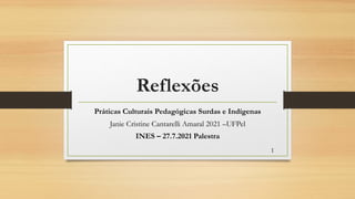 Reflexões
Práticas Culturais Pedagógicas Surdas e Indígenas
Janie Cristine Cantarelli Amaral 2021 –UFPel
INES – 27.7.2021 Palestra
1
 
