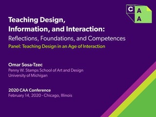 Teaching Design,
Information, and Interaction:  
Reﬂections, Foundations, and Competences
Panel: Teaching Design in an Age of Interaction
Omar Sosa-Tzec
Penny W. Stamps School of Art and Design
University of Michigan
2020 CAA Conference
February 14, 2020 - Chicago, Illinois
 