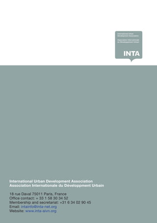 International Urban Development Association
Association Internationale du Développment Urbain
18 rue Daval 75011 Paris, France
Office contact: + 33 1 58 30 34 52
Membership and secretariat: +31 6 34 02 90 45
Email: intainfo@inta-net.org
Website: www.inta-aivn.org
 