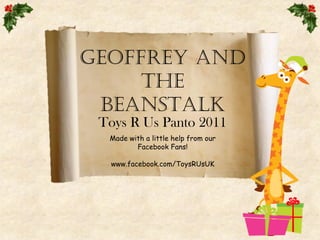GEOFFREY AND
     THE
 BEANSTALK
 Toys R Us Panto 2011
  Made with a little help from our
         Facebook Fans!

  www.facebook.com/ToysRUsUK
 