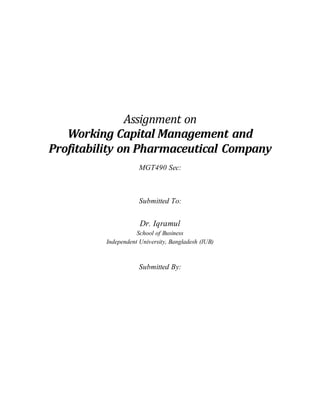 Assignment on
Working Capital Management and
Profitability on Pharmaceutical Company
MGT490 Sec:
Submitted To:
Dr. Iqramul
School of Business
Independent University, Bangladesh (IUB)
Submitted By:
 