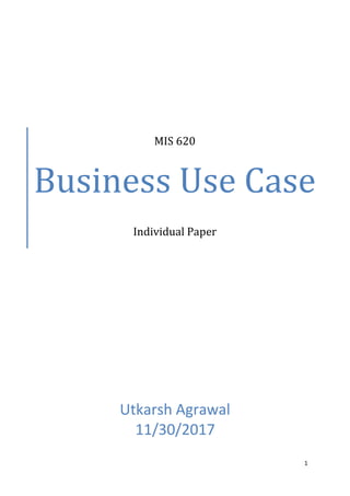 1
MIS 620
Business Use Case
Individual Paper
Utkarsh Agrawal
11/30/2017
 