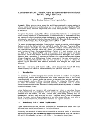 Comparison of Drift Control Criteria as Nominated by International
                   Seismic Design Standards
                                                       1
                                         Luis Andrade
                     1
                      Senior Structural Engineer, Prisma Ingeniería, Peru


Synopsis: Major seismic events around the world have displayed the close relationship
between lateral displacements, and structural and non-structural damage in buildings. Whilst
most seismic design standards are presently force-based, the majority have established limits
on lateral drift.

This paper documents a study of the stiffness characteristics nominated in several seismic
codes, focusing in particular on the requirement to control lateral drift. A method for evaluating
and comparing the control of inter-storey displacements is proposed, and an evaluation of
seismic codes is undertaken, including: Australia (1), Chile (2), Colombia (3), Europe (4), New
Zealand (5), Panama (6), Peru (7), Turkey (8) and the USA (9, 10 & 11).

The results of this study show that the Chilean code is the most stringent in controlling lateral
displacements. In the short period region (up to 0.13 sec) the Colombian, Peruvian and New
Zealand codes are among the most stringent, while for periods in between 0.13 sec to 2.85
sec the Eurocode 8 is second only to the Chilean. For longer periods, the Colombian (2.85
sec), Peruvian (3.70 sec), Panamanian (4.00 sec), Turkish (4.75 sec), American (4.90 sec
and 5.30 sec), New Zealand (7.70 sec), and Australian (9.65 sec) seismic standards,
respectively, are all more stringent than the European normative. Among the least rigorous
standards is the Panamanian for periods up to 2.65 sec, with the Australian standard the least
stringent for periods up to 9.65 seconds. A direct comparison of the major seismic codes of
the USA and Europe shows that the latter are more rigorous up to a period of 4.9 sec. The
opposite applies thereafter, with American standards more stringent for longer period
structures.

Keywords: inter-storey drift, seismic codes, lateral displacement, lateral drift limits,
acceleration response spectrum, displacement response spectrum, earthquake.

1.      Introduction

The philosophy of aseismic design in most seismic standards is based on ensuring that a
building will not collapse when subject to the most severe earthquake likely to occur during
the economic life of a building (unless the structure is alternately fitted with base isolation or
passive dissipative systems). Whilst minimising collapse this philosophy deliberately allows
for major non-structural damage. Structural elements, specifically beam to column
connections and shear walls are permitted to undergo minor (reparable) damage to the extent
of developing plastic hinges.

Lateral displacements and inter-storey drift have three primary effects on a structure: damage
to structural elements (such as beams, columns and shear walls); damage to non structural
elements (such as windows, infill walls, partition walls, false ceiling, cladding, etc); and
displacements can also affect adjacent structures. Therefore without proper consideration
during the design process, large displacements and inter-storey drifts can have adverse
effects on structural elements, non-structural elements, and adjacent structures.

1.1     Inter-storey Drift vs Lateral Displacements

Lateral displacements are the predicted movement of a structure under lateral loads, with
reference to the original storey location in the horizontal plane.

Inter-storey drift however is defined as the difference of maximum elastic or elastoplastic
lateral displacements of any two adjacent floors under factored loads. While the ‘inter-storey
drift ratio’ is defined as the inter-storey drift divided by the respective storey height.
 