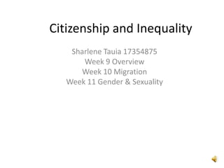 Citizenship and Inequality
Sharlene Tauia 17354875
Week 9 Overview
Week 10 Migration
Week 11 Gender & Sexuality
 
