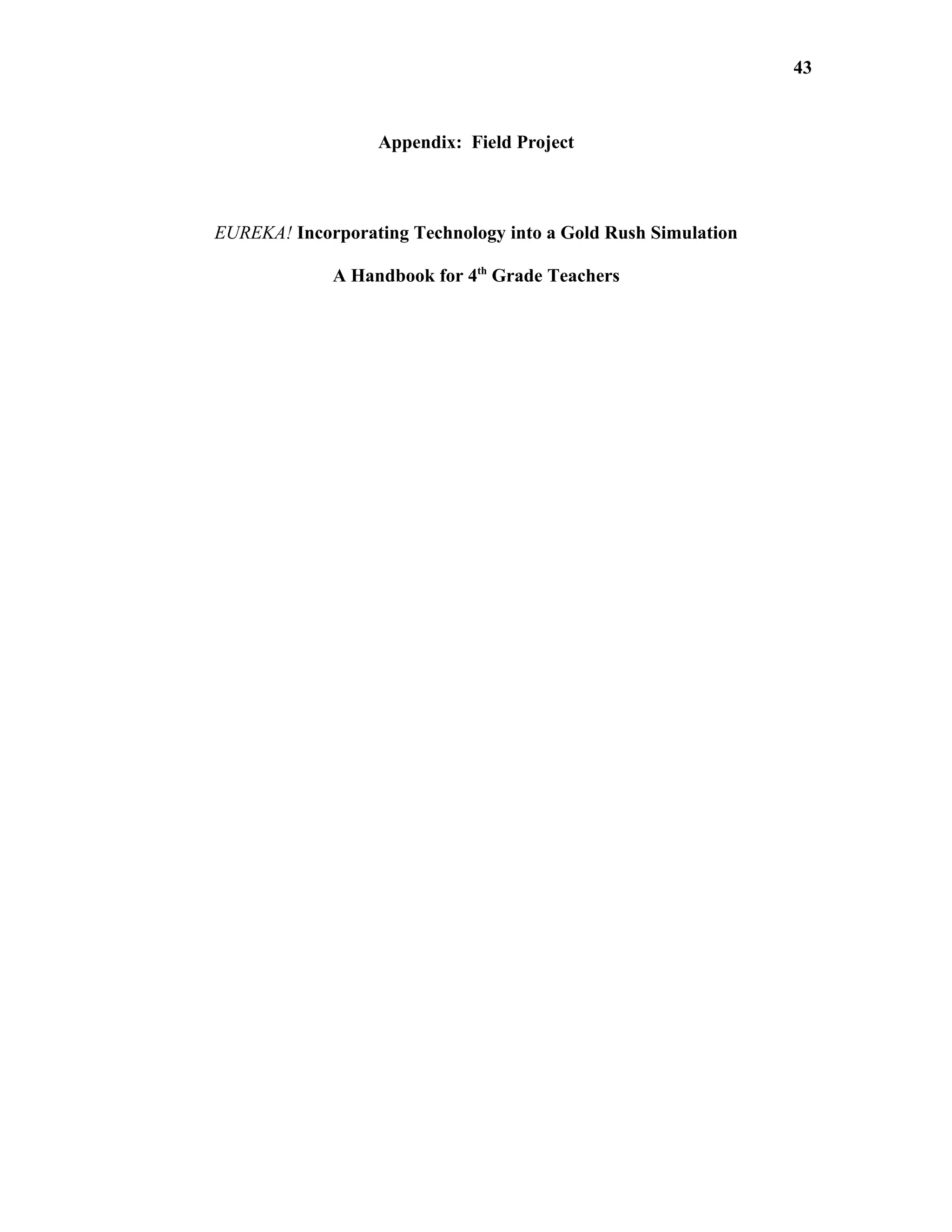43


                  Appendix: Field Project



EUREKA! Incorporating Technology into a Gold Rush Simulation

             A Handbook for 4th Grade Teachers
 
