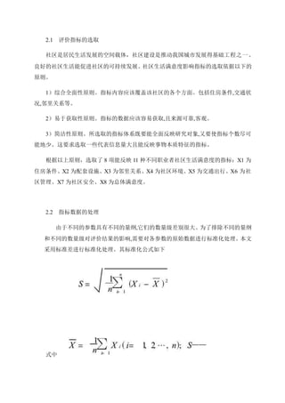 2.1 评价指标的选取
社区是居民生活发展的空间载体，社区建设是推动我国城市发展得基础工程之一。
良好的社区生活能促进社区的可持续发展。社区生活满意度影响指标的选取依据以下的
原则。
1）综合全面性原则。指标内容应该覆盖该社区的各个方面。包括住房条件,交通状
况,邻里关系等。
2）易于获取性原则。指标的数据应该容易获取,且来源可靠,客观。
3）简洁性原则。所选取的指标体系既要能全面反映研究对象,又要使指标个数尽可
能地少。这要求选取一些代表信息量大且能反映事物本质特征的指标。
根据以上原则，选取了 8 项能反映 11 种不同职业者社区生活满意度的指标：X1 为
住房条件、X2 为配套设施、X3 为邻里关系、X4 为社区环境、X5 为交通出行、X6 为社
区管理、X7 为社区安全、X8 为总体满意度。
2.2 指标数据的处理
由于不同的参数具有不同的量纲,它们的数量级差别很大。为了排除不同的量纲
和不同的数量级对评价结果的影响,需要对各参数的原始数据进行标准化处理。本文
采用标准差进行标准化处理。其标准化公式如下
式中
 