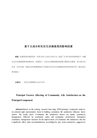 基于主成分析社区生活满意度的影响因素
摘要：依据现有的调研资料，利用 SPSS 主成分分析方法，选取了 8 项代表性的影响因子，构建
社区生活满意度影响因素体系。结果显示：社区生活满意度影响因素主要是社区管理，其次是社区
安全、社区环境。加强社区的管理措施对于改善社区社区生活满意度同样具有明显作用，据此提出
相关建议。
关键词： 社区生活满意度;主成分分析
Principal Factors Affecting of Community Life Satisfaction on the
Principal Component
Abstract:Based on the existing research data using SPSS principal component analysis,
we selected eight representative factor in building community life satisfaction influence factor
system. The results show: Community life satisfaction factors are mainly community
management, followed by community safety and community environment. Strengthen
community management measures for the improvement of Community life satisfaction also has
a significant effect, make recommendations accordingly.So give some constructive suggestions
 