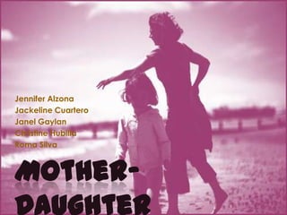 Mother-Daughter Relationships Jennifer Alzona JackelineCuartero JanelGaylan Christine Hubilla Roma Silva 