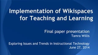 Implementation of Wikispaces
for Teaching and Learning
Final paper presentation
Tamra Willis
Exploring Issues and Trends in Instructional Technology
June 27, 2014
 