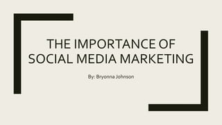 THE IMPORTANCE OF
SOCIAL MEDIA MARKETING
By: Bryonna Johnson
 