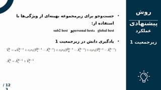 ‫مقدم‬
‫ه‬
‫فهرس‬
‫ت‬
‫روش‬
‫پیشنهادی‬
12
/
‫عملکرد‬
‫زیرجمعیت‬
1
•
‫‌ها‬
‫ی‬‫ویژگ‬ ‫از‬ ‫‌ای‬
‫ه‬‫بهین‬ ‫زیرمجموعه‬ ‫برای‬ ‫‌وجو‬
‫ت‬‫جس‬
‫با‬
:‫از‬ ‫استفاده‬
personal best، global best
‫و‬
sub2 best
•
‫زیرجمعیت‬ ‫در‬ ‫دانش‬ ‫یادگیری‬
1
 