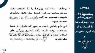 ‫مقدم‬
‫ه‬
‫فهرس‬
‫ت‬
‫روش‬
‫پیشنهادی‬
12
/
‫‌رسانی‬
‫ز‬‫‌رو‬
‫ه‬‫ب‬
‫ها‬ ‫ویژگی‬ ‫وزن‬
‫از‬ ‫استفاده‬ ‫با‬
‫تقویتی‬ ‫یادگیری‬
‫و‬
‫پاداش‬ ‫تابع‬
•
‫برخالف‬
MEL
‫دقت‬ ‫اختالف‬ ‫ا‬O
O‫ب‬ ‫را‬ ‫ا‬O
O‫‌ه‬
‫ن‬‫وز‬ ‫ه‬O
O‫ک‬
‫یادگیری‬ ‫عامل‬ ‫ک‬O‫ی‬ ‫ا‬O‫اینج‬ ،‫‌کرد‬
‫ی‬‫م‬ ‫انی‬O‫‌روزرس‬
‫ه‬‫ب‬
‫یا‬ ‫ت‬O‫تقوی‬ ‫ی‬O‫ویژگ‬ ‫کدام‬ ‫‌گیرد‬
‫ی‬‫م‬ ‫میم‬O‫تص‬ ‫ی‬O‫تقویت‬
.‫شود‬ ‫تضعیف‬
•
‫ل‬O
‫م‬‫عا‬ ‫ه‬O
‫ک‬ ‫‌شود‬
‫ی‬‫م‬ ‫ث‬O
‫ع‬‫با‬ ‫پاداش‬ ‫ع‬O
‫ب‬‫تا‬ ‫ن‬O
‫ی‬‫ا‬
RL
‫فقط‬
‫های‬ ‫ویژگی‬ ‫پایداری‬ ‫ه‬O‫بلک‬ ،‫د‬O‫نکن‬ ‫ه‬O‫توج‬ ‫ت‬O‫دق‬ ‫ه‬O‫ب‬
‫در‬ ‫هم‬ ‫را‬ ‫ه‬O
‫زیرمجموع‬ ‫بودن‬ ‫ک‬O
‫کوچ‬ ‫و‬ ‫شده‬ ‫انتخاب‬
.‫بگیرد‬ ‫نظر‬
 