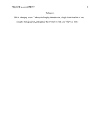 PROJECT MANAGEMENT 8
References
This is a hanging indent. To keep the hanging indent format, simply delete this line of text
using the backspace key, and replace the information with your reference entry.
 