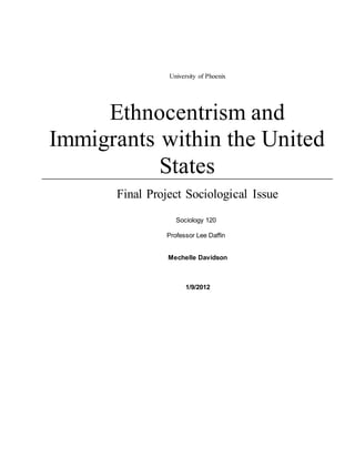 University of Phoenix
Ethnocentrism and
Immigrants within the United
States
Final Project Sociological Issue
Sociology 120
Professor Lee Daffin
Mechelle Davidson
1/9/2012
 