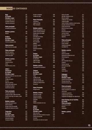 ÍNDICE DE CONTENIDOS
Napo		
Su Comida	
Entradas y sopas	
Huchumanga con ají
Ensalada amazónica
Caldo de carachama

Platos principales	
Envuelto de chontacuro

Bebidas y postres	
Masato

Orellana		
Su Comida	
Entradas y sopas	
Crema de papaya verde

Salsas picantes	
Salsa de ají con naranjilla

Platos principales	

187
189
192
192
193
196
197
197
198
198
201
204
210
210
212
212

Maito de mayones
Juanes de mayones
Juanes con pollo

216
216
216
216

Bebidas y postres	
Té amazónico
Pastel de chonta
Fariña
Pastel de yuca y coco

220
220
220
220
220

ZONA 3		
Chimborazo		
Su Comida	
Entradas y sopas	
Colada de haba con carne de cerdo
Jugo de sal
Tortillas de piedra
Ají runa
Salsa de chochos
Chorizo del cantón Guano
Ensalada de melloco
Ceviche de chochos

233
236
237
237
237
237
238
238
238
239
239

Puchero ambateño
Tortillas de nylon

258
258

Platos Principales	
Yahuarlocro
Gallina de Pinllo
Plato ambateño

260
260
264
266

Bebidas y postres	
Chicha aguarapada de uva
Colada morada ambateña
Arepas dulces de zapallo
Melcochas
Chocolate de Ambato
Pan de Ambato
Pan de Pinllo
Pan reventado
Molletes
Pastel de queso
Zara pan
Sánduche de Baños
Jucho

268
268
268
268
271
272
274
274
274
274
278
278
278
278

Pastaza		
Su Comida	
Entradas y sopas	
El volquetero
Caldo de bagre
Maito de tilapia

281
284
286
286
288
289

Bebidas y postres	
Aguarapada de chontaduro

290
290

Cotopaxi		
Su Comida	
Entradas y sopas	

295
298
300
300
300
300
301
301
301

Togro
Tortillas de palo
Caldo de borrego
Caldo de morcilla dulce
Coladas de habas tiernas
Runaucho

Platos Principales	
Chugchucaras

Platos principales	
Hornado riobambeño
Lengua en salsa criolla de tomate
Asado de borrego con papas y salsa
de maní

Bebidas y postres	
Cholas del cantón Guano
Chicha huevona
Rompe nucas de naranjilla
Colada de mashua con leche

Tungurahua		
Su Comida	
Entradas y sopas	
Empanadas de tiesto
Sancocho baneño
Tamales de Pelileo

240
240
240
240

241
241
242
242
242
247
248
252
252
252
258

Bebidas y Postres	
Champús morado
Chicha de cebada
Colada de máchica
Champús
Allullas
Helado de Salcedo de mora

ZONA 4		
Manabí		
Su Comida	
Entradas y sopas	
Bollo de cerdo
Bolones de verde manaba con queso
Ceviche de pescado
Corviche
Empanadas de verde con queso

302
302
307
307
307
307
307
308
308

315
316
318
318
318
319
320
321

Hayaca de pollo
Morcilla manaba de arroz
Mote de zapallo
Tortilla de maíz manaba
Tortilla de pulpo
Caldo de bolas de plátano verde manaba
Cazuela manaba de mariscos
Chupe de pescado
Muchín de yuca manaba
Greñoso
Picante de pescado
Torta de choclo
Encurtido manaba
Salprieta

321
321
321
323
323
323
324
324
324
327
327
327
328
328

Platos principales	

332
332
332
332
332

Seco de murico
Cerdo manaba
Sudado de pescado
Camotillo frito

Bebidas y postres	
Alfajores
Dulce de camote
Sánduche de helado de coco
Dulce de guineo
Natilla
Pan de almidón de yuca
Suspiros
Torta de camote
Chicha de chontilla
Chucula
Troliches
Suero blanco

Galápagos		
Su Comida	
Entradas y sopas	
Ceviche de canchalagua
Pescado encurtido
Ceviche de churo rojo

Platos principales	
Encocao de pescado
Colas de langosta con salsa de
camarones
Langosta a la plancha
Langosta roja a la brasa
Langostino de Galápagos con salsa de ajo

Santo Domingo de los Tsáchilas		
Su Comida	
Platos principales	
Sancocho de verde
Bandera
Chilimbibu

Bebidas y postres	
Mala

335
335
335
335
335
338
338
338
338
339
339
339
339
341
342
346
346
348
348
352
352
356
356
356
356
365
368
370
370
371
371
374
374

13

 