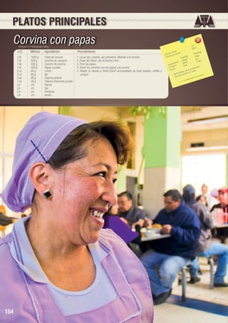 PLATOS PRINCIPALES

Corvina con papas
Porciones: 5 • Peso porción: 300 g

U.S.

Métrico

Ingredientes

2 lb	
1000 g	
Filete de corvina
1 lb	
500 g	
Ceviche de camarón
1 lb	
500 g	
Ceviche de concha
1 lb	
500 g	
Papas cocidas
2 oz	
60 g	
Limón
2 oz	
60 g	
Ajo
3 oz	
90 g	
Cebolla paiteña
1 oz	
30 g	
Cilantro finamente picado
c/n	c/n	Harina
c/n	c/n	Sal
c/n	c/n	Pimienta
c/n	c/n	Aceite

154

Procedimiento
1. Licuar ajo, cebolla, sal y pimienta. Marinar a la corvina.
2. Pasar los filetes por la harina y freír.
3. Freír las papas.
4. Servir los ceviches con las papas y la corvina.
5. Añadir el cilantro y limón.Servir acompañado de maíz tostado, chifles y
canguil.

727 	
145.4
les 	 n 	
n(g)
s Tota porció
Porció
Ca loríaías por
(g)	
29.96
Ca lor
ota les
T
	 6.17
149,83
2
		 hidratos 30,85	 0.49
o
Ca rb ínas
6	 o.
2,4
is m
Prote os	
orga n
Lípid
as al
as sa n s a l cu erpo
ras le
ra
orta g
- Ap ta de mine
- Do

 