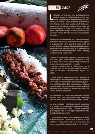 SU COMIDA

L

as bebidas son tan diversas como las frutas y especies
que tiene la selva, las chichas hechas en grandes batanes son tradicionales en la selva y se elaboran con maíz,
plátano, yuca, morete o chonta, sumamente concentradas y
fermentadas que se diluyen con agua de vertiente dando un sabor sumamente refrescante al servirlos en “pilches” a todos sus
visitantes o familiares; la introducción de la caña de azúcar logró que sus pobladores obtengan excelentes destilados de caña
que se conservan con diferentes especies y son usados en las
festividades.
Insólitos platos se cuecen en Napo, sus sabores extremos invitan a conocer más de cerca los misterios de la selva, algunas
de las especialidades son las raíces de la toquilla con las que
se hacen deliciosas ensaladas; el palmito se utiliza en maitos,
envueltos a la brasa, ceviches y cremas; de los gusanos o curos
se aprovecha su manteca y se los come al natural, a la brasa y
envueltos en hoja de bijao al carbón.
Las carnes de animales de caza se ahúman y se sirven con papa
china, yuca y huevos cocidos siempre acompañados de sal y
ají amazónico hecho con más de 20 variedades existentes en la
zona y mezclado con cacao de selva o naranjilla.
La abundante cantidad de peces de río y crustáceos como la
carachama, bagre, bocachico y piraña hacen de sus caldos,
hechos solo con cilantro y sal, una experiencia exquisita y saludable.
Es famoso el locro de yuca porque se lo lleva a la familia de la
novia para pedir su mano en matrimonio; la papa china se puede
servir cocida, en locro, con tortilla de huevos de tortuga charapa, en pastel o como dulce. De la guanta se obtienen deliciosas
fritadas, estofados, mazamorras y maitos envueltos, esta última
preparación se utiliza también con armadillo, carachamas, bocachicos, palmito, guanta y tilapia.
Las ensaladas son otra experiencia intensa de sabor, se utiliza
el palmito, papaya verde, garabato, yuyos, yuca, papa china y
papas amazónicas que son aderezadas con naranjas silvestres.
Los sangos, estofados y tacachos son bastante apetecidos y
se los combina con yuca amarilla y carnes de caza ahumadas
como res, cerdo o gallina de campo. La trucha es también muy
apreciada y se la pesca en piscinas para luego disfrutarla frita,
ahumada, estofada o en ceviche.
La mezcla y fusión de sabores ancestrales y endémicos con los
productos introducidos a la selva, hacen de la cocina de Napo
multidiversa y natural, creando platos como el amazónico que
tienen un compendio de todo y es el deleite de esta Provincia.

189

 