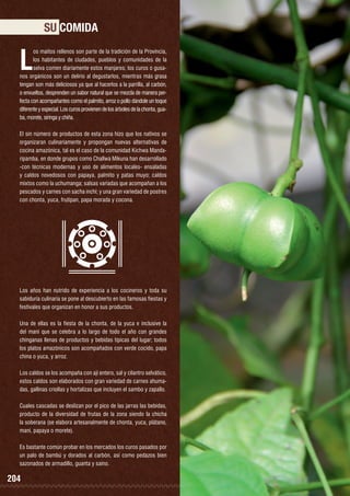 SU COMIDA

L

os maitos rellenos son parte de la tradición de la Provincia,
los habitantes de ciudades, pueblos y comunidades de la
selva comen diariamente estos manjares; los curos o gusanos orgánicos son un delirio al degustarlos, mientras más grasa
tengan son más deliciosos ya que al hacerlos a la parrilla, al carbón,
o envueltos, desprenden un sabor natural que se mezcla de manera perfecta con acompañantes como el palmito, arroz o pollo dándole un toque
diferente y especial. Los curos provienen de los árboles de la chonta, guaba, morete, siringa y chiña.
El sin número de productos de esta zona hizo que los nativos se
organizaran culinariamente y propongan nuevas alternativas de
cocina amazónica, tal es el caso de la comunidad Kichwa Mandaripamba, en donde grupos como Challwa Mikuna han desarrollado
-con técnicas modernas y uso de alimentos locales- ensaladas
y caldos novedosos con papaya, palmito y patas muyo; caldos
mixtos como la uchumanga; salsas variadas que acompañan a los
pescados y carnes con sacha inchi; y una gran variedad de postres
con chonta, yuca, frutipan, papa morada y cocona.

Los años han nutrido de experiencia a los cocineros y toda su
sabiduría culinaria se pone al descubierto en las famosas fiestas y
festivales que organizan en honor a sus productos.
Una de ellas es la fiesta de la chonta, de la yuca e inclusive la
del maní que se celebra a lo largo de todo el año con grandes
chinganas llenas de productos y bebidas típicas del lugar; todos
los platos amazónicos son acompañados con verde cocido, papa
china o yuca, y arroz.
Los caldos se los acompaña con ají entero, sal y cilantro selvático,
estos caldos son elaborados con gran variedad de carnes ahumadas, gallinas criollas y hortalizas que incluyen el sambo y zapallo.
Cuales cascadas se deslizan por el pico de las jarras las bebidas,
producto de la diversidad de frutas de la zona siendo la chicha
la soberana (se elabora artesanalmente de chonta, yuca, plátano,
maní, papaya o morete).
Es bastante común probar en los mercados los curos pasados por
un palo de bambú y dorados al carbón, así como pedazos bien
sazonados de armadillo, guanta y saíno.

204

Cacao blanco

 