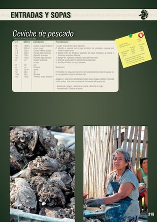 ENTRADAS Y SOPAS

Ceviche de pescado
Porciones: 10 • Peso porción: 220 g

U.S.

Métrico

Ingredientes

2 lb	
1000 g 	 Dorado, cubos medianos
1 tz	
250 ml	
Limón (jugo)
½ lb	
250 g	
Cebolla paiteña, juliana
½ lb	
250 g 	
Tomate riñón, brunoise
5 oz	
150 g	
Pepinillo, brunoise
5 oz	
150 g 	
Pimiento rojo, brunoise
c/n	
c/n	
Cilantro finamente 		
		picado
c/n	c/n	Sal
c/n	c/n	Pimienta
1 oz	
30 ml	
Aceite
1 oz	
30 g	
Ají
1 cda	
20 g	
Mostaza
5 oz	
150 g	
Pimiento verde, brunoise

Procedimiento
1. Cortar el picudo en cubos regulares.
2. Mezclar el pescado con el jugo de limón, sal, pimienta y macerar por
mínimo cuatro horas.
3. Aparte cortar los tomates y pepinillos en cubos medianos, la cebolla y
pimientos en juliana. Mezclar.
4. Agregar los vegetales cortados al pescado macerado.
5. Antes de servir añadir el cilantro finamente picado.
6. Rectificar el sabor con sal y pimienta.
Variaciones:	 	

1737,55	
173,7
	
	
ota les
n(g)
rías T or porción
Porció
Ca lo ías p
s(g)	
9,24
a lor
C
Tota le 	 25,94
92,45 	 4.59
		 hidratos
259,4
a rb o a s
C
45,9	cula res.
ín
Prote os
as
a rdiov o.
Lípid
s
a de s c
ermed te ma nervio el riñón
a e nf
d
- Evittimula el sis s cá lculos
- Es minuye n lo
- Dis

	

Esmeraldas: Se prepara el ceviche con el pescado precocinado en agua y no
se usa pepinillo, tomate ni pimiento rojo.
Jipijapa: En este cantón de Manabí el plato lleva pichagua, también conocida
como sardina, y se sirve acompañado de maní picado y aguacate.
- Ceviche de camarón - Ceviche de concha - Ceviche de pulpo
- Ceviche mixto - Ceviche de ostras

319

 