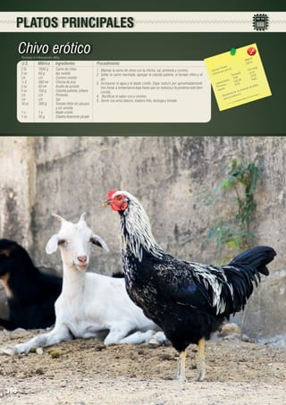 PLATOS PRINCIPALES

Chivo erótico
Porciones: 6 • Peso porción: 280 g

U.S.

Métrico

Ingredientes

2 lb	
1000 g	
Carne de chivo
2 oz	
60 g	
Ajo molido
c/n	c/n	Comino molido
½ lt	
500 ml	
Chicha de jora
2 oz	
60 ml	
Aceite de achiote
5 oz	
150 g	
Cebolla paiteña, juliana
c/n	c/n	Pimienta
c/n	c/n	Sal
10 oz	
300 g	
Tomate riñón sin cáscara 	
		
y sin semilla
1 u	
1 u	
Atado criollo
1 oz	
30 g	
Cilantro finamente picado

398

Procedimiento
1.	 Marinar la carne de chivo con la chicha, sal, pimienta y comino.
2.	 Sellar la carne marinada, agregar la cebolla paiteña, el tomate riñón y el
ajo.
3.	 Incorporar el agua y el atado criollo. Dejar reducir por aproximadamente
tres horas a temperatura baja hasta que se reduzca y la proteína esté bien
cocida.
4.	 Rectificar el sabor con y comino.
5. Servir con arroz blanco, maduro frito, lechuga y tomate.

9
1986.73	
331.1

les 	
n(g)
s Tota ión 	
Porció
Ca loríaías por porc
)	
12.31
Ca lor
a les(g
Tot
37.55
73.91	
2
		 hidratos 225.30	 14.6
Ca rbo ínas
87.76	 fósforo,
te
Pro os	
o de
ntenid
Lípid
r su co
ioso po ina C.
nefic
- Be io y vita m
	 calc

 